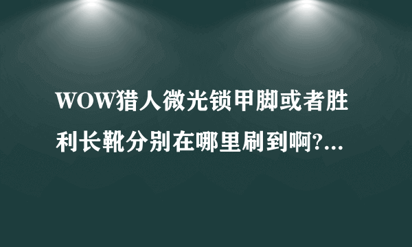 WOW猎人微光锁甲脚或者胜利长靴分别在哪里刷到啊?求幻化达人？