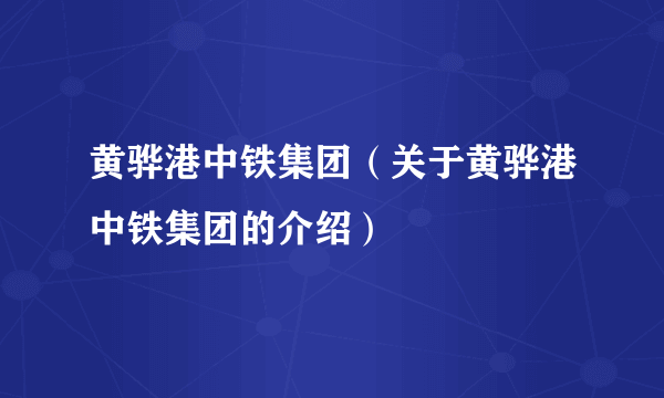 黄骅港中铁集团（关于黄骅港中铁集团的介绍）