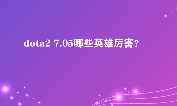 dota2 7.05哪些英雄厉害？