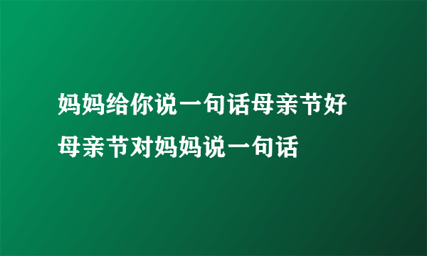 妈妈给你说一句话母亲节好 母亲节对妈妈说一句话