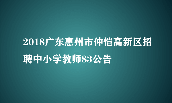 2018广东惠州市仲恺高新区招聘中小学教师83公告