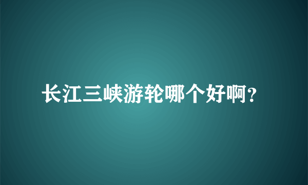 长江三峡游轮哪个好啊？