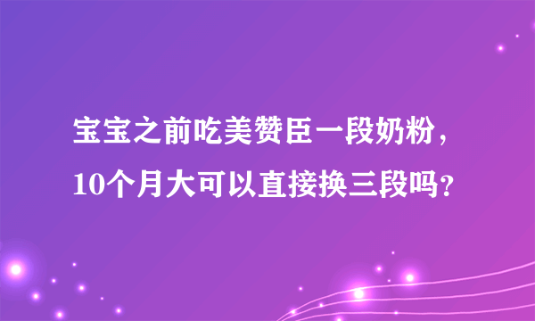 宝宝之前吃美赞臣一段奶粉，10个月大可以直接换三段吗？