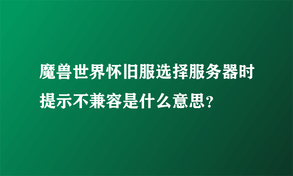 魔兽世界怀旧服选择服务器时提示不兼容是什么意思？