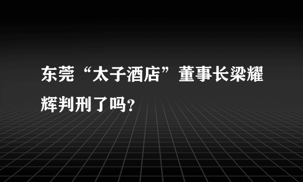 东莞“太子酒店”董事长梁耀辉判刑了吗？