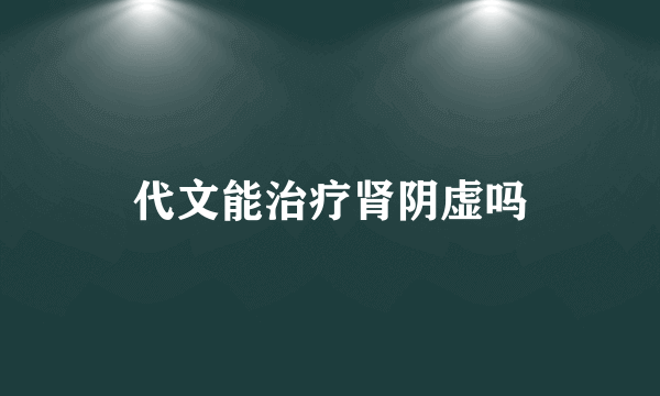 代文能治疗肾阴虚吗