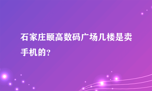 石家庄颐高数码广场几楼是卖手机的？