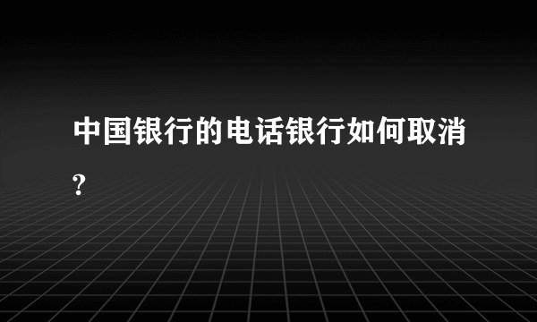 中国银行的电话银行如何取消?