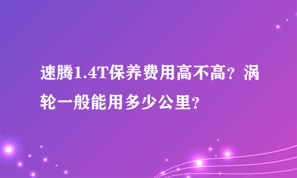 速腾1.4T保养费用高不高？涡轮一般能用多少公里？