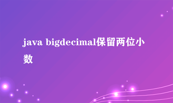 java bigdecimal保留两位小数