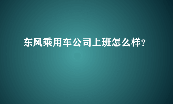 东风乘用车公司上班怎么样？