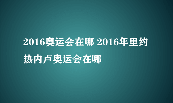 2016奥运会在哪 2016年里约热内卢奥运会在哪