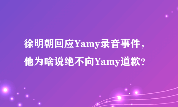 徐明朝回应Yamy录音事件，他为啥说绝不向Yamy道歉？