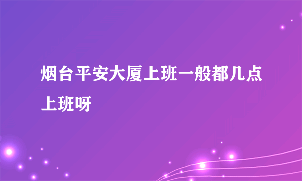 烟台平安大厦上班一般都几点上班呀