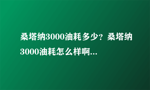 桑塔纳3000油耗多少？桑塔纳3000油耗怎么样啊有车的来说说