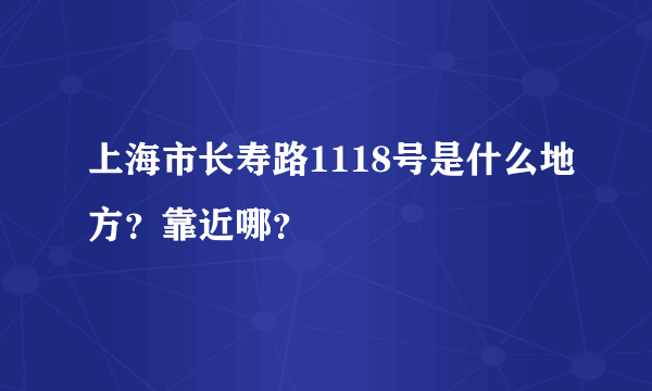 上海市长寿路1118号是什么地方？靠近哪？