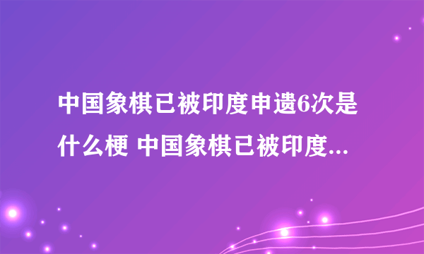 中国象棋已被印度申遗6次是什么梗 中国象棋已被印度申遗6次是真的吗