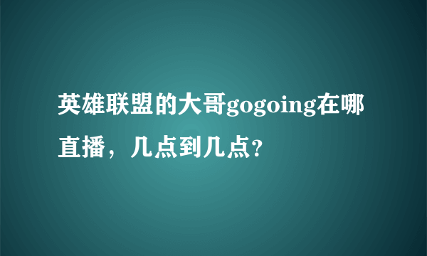 英雄联盟的大哥gogoing在哪直播，几点到几点？