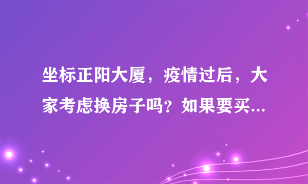 坐标正阳大厦，疫情过后，大家考虑换房子吗？如果要买房应该考虑哪些因素？