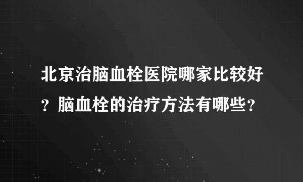 北京治脑血栓医院哪家比较好？脑血栓的治疗方法有哪些？