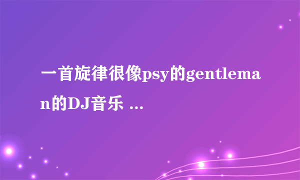 一首旋律很像psy的gentleman的DJ音乐 有电音的部分 也有很像#SELFIE的旋律