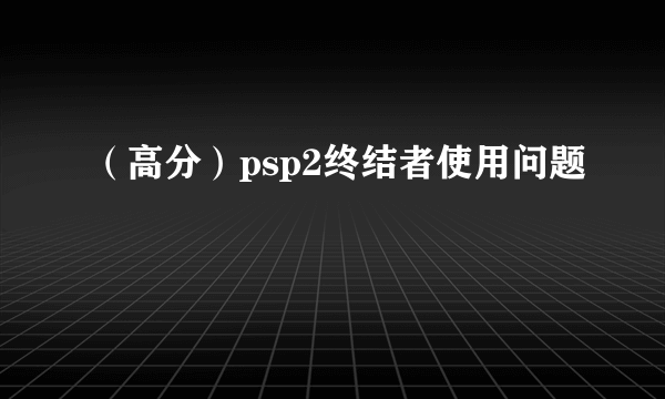 （高分）psp2终结者使用问题