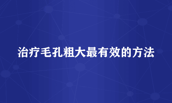 治疗毛孔粗大最有效的方法