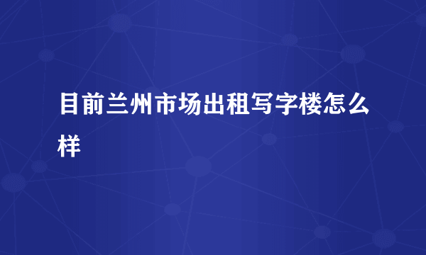 目前兰州市场出租写字楼怎么样