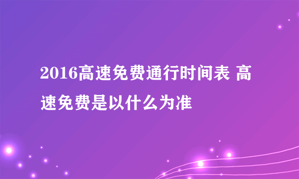 2016高速免费通行时间表 高速免费是以什么为准