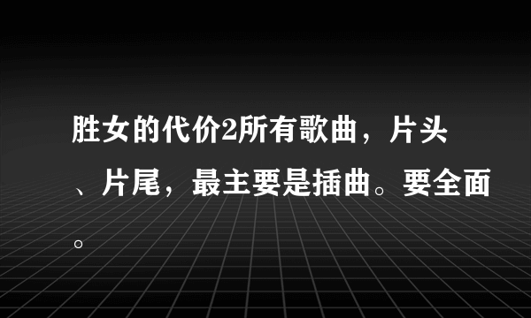 胜女的代价2所有歌曲，片头、片尾，最主要是插曲。要全面。