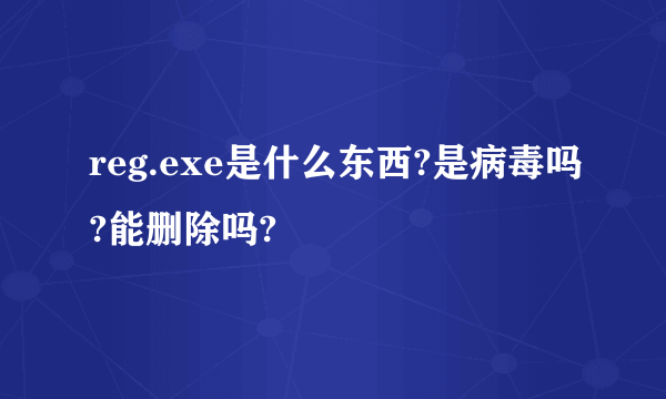 reg.exe是什么东西?是病毒吗?能删除吗?