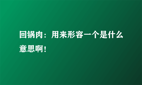 回锅肉：用来形容一个是什么意思啊！