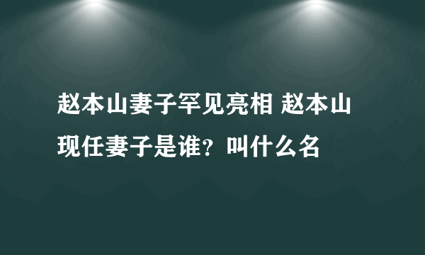 赵本山妻子罕见亮相 赵本山现任妻子是谁？叫什么名