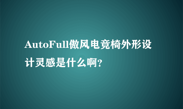 AutoFull傲风电竞椅外形设计灵感是什么啊？