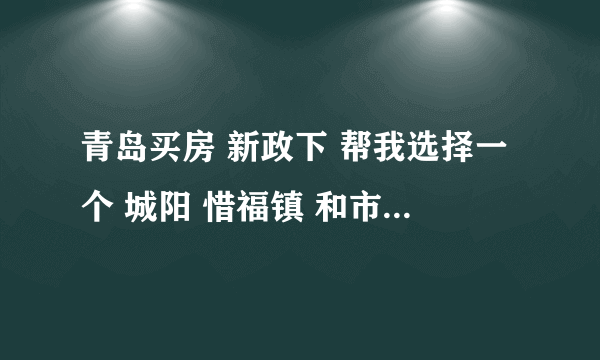 青岛买房 新政下 帮我选择一个 城阳 惜福镇 和市北 送分