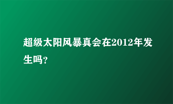 超级太阳风暴真会在2012年发生吗？