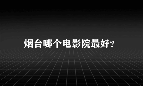 烟台哪个电影院最好？