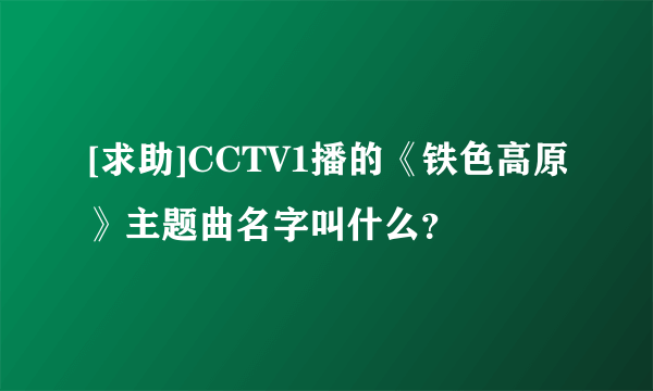 [求助]CCTV1播的《铁色高原》主题曲名字叫什么？