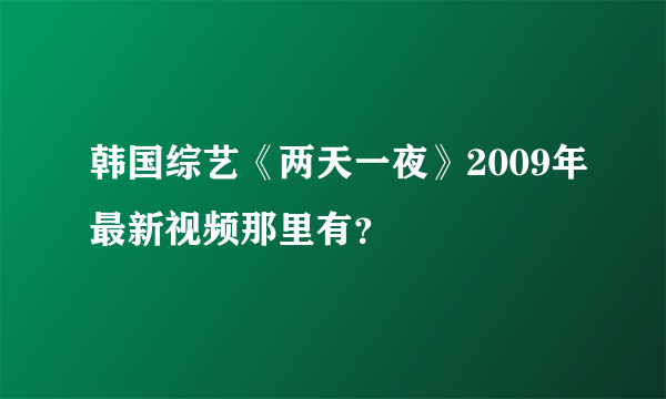 韩国综艺《两天一夜》2009年最新视频那里有？