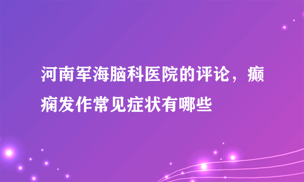 河南军海脑科医院的评论，癫痫发作常见症状有哪些