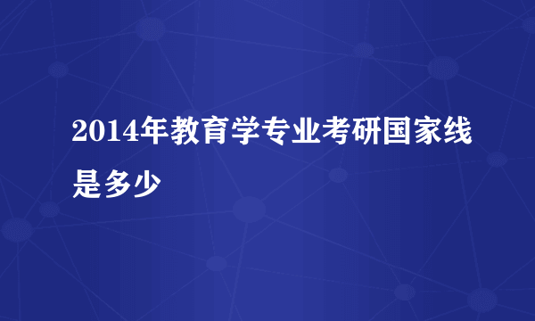 2014年教育学专业考研国家线是多少