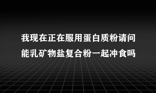 我现在正在服用蛋白质粉请问能乳矿物盐复合粉一起冲食吗