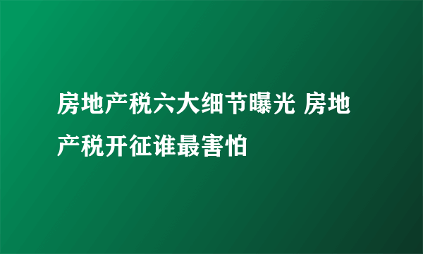 房地产税六大细节曝光 房地产税开征谁最害怕