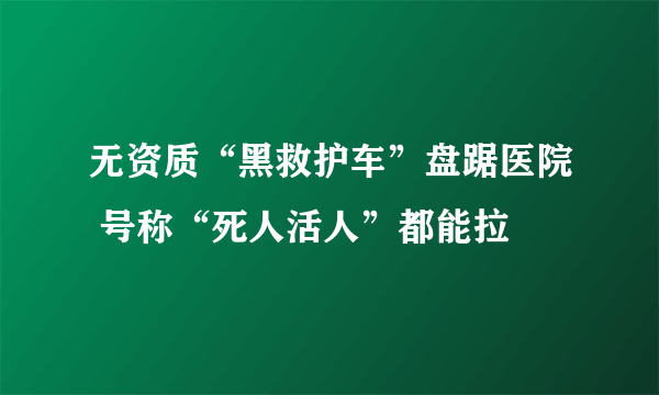 无资质“黑救护车”盘踞医院 号称“死人活人”都能拉