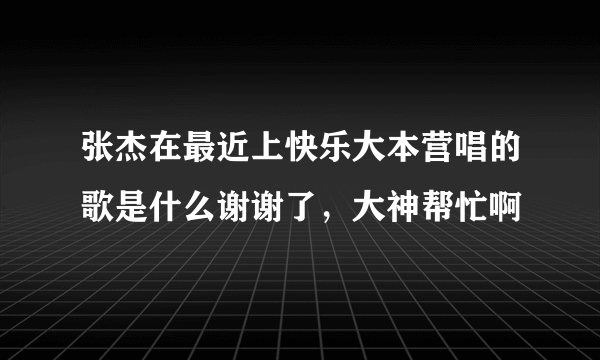 张杰在最近上快乐大本营唱的歌是什么谢谢了，大神帮忙啊