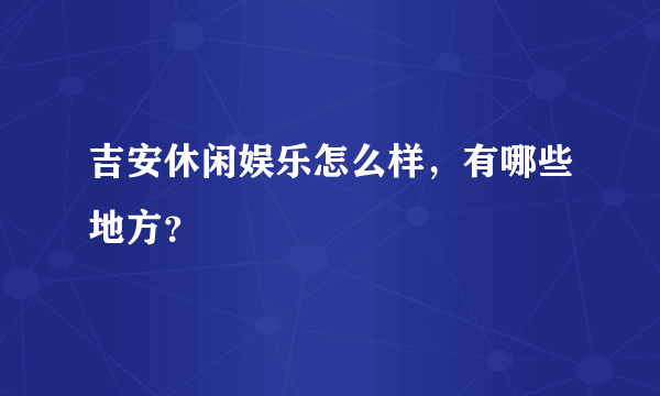 吉安休闲娱乐怎么样，有哪些地方？