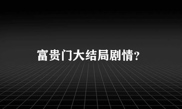 富贵门大结局剧情？