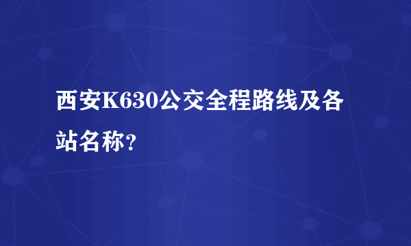 西安K630公交全程路线及各站名称？