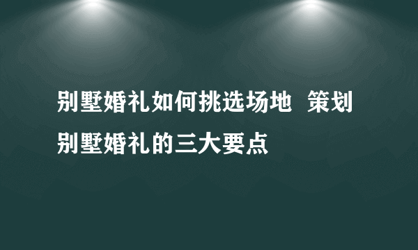 别墅婚礼如何挑选场地  策划别墅婚礼的三大要点