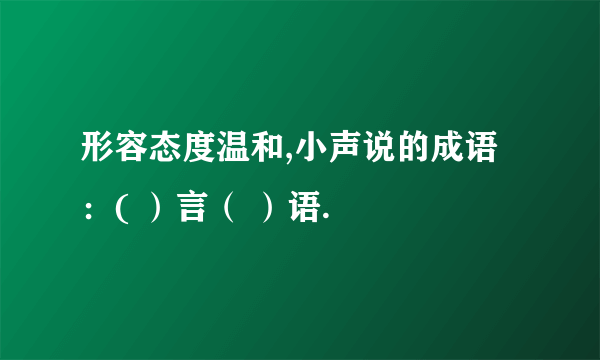 形容态度温和,小声说的成语：( ）言（ ）语.